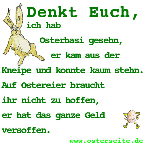 Denkt Euch, ich habe Osterhasi gesehn, er kam aus der Kneipe und konnte kaum stehn. Auf Ostereier braucht Ihr nicht zu hoffen, er hat das ganze Geld versoffen